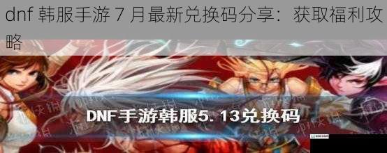 dnf 韩服手游 7 月最新兑换码分享：获取福利攻略