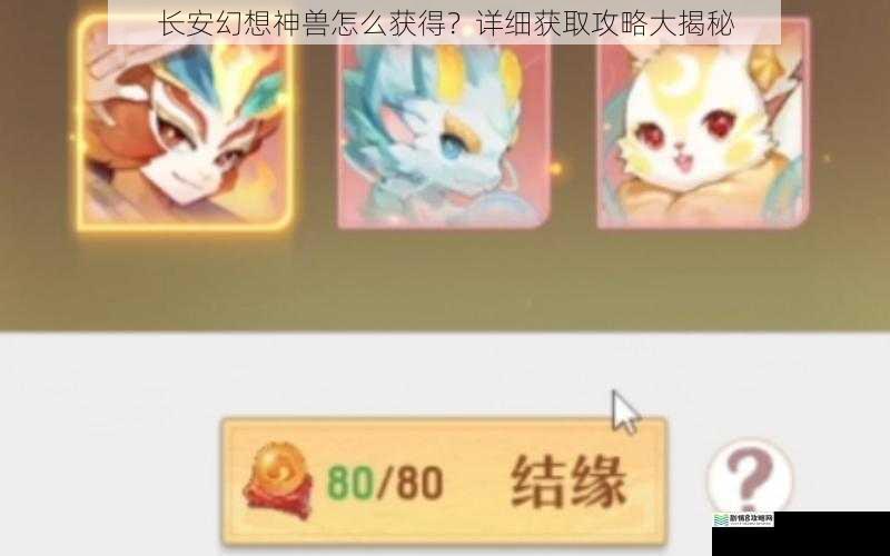 长安幻想神兽怎么获得？详细获取攻略大揭秘