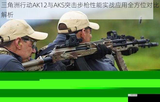 三角洲行动AK12与AKS突击步枪性能实战应用全方位对比解析