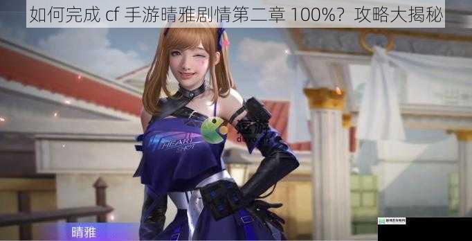 如何完成 cf 手游晴雅剧情第二章 100%？攻略大揭秘