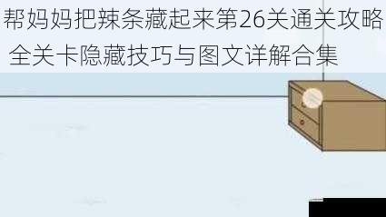 帮妈妈把辣条藏起来第26关通关攻略 全关卡隐藏技巧与图文详解合集